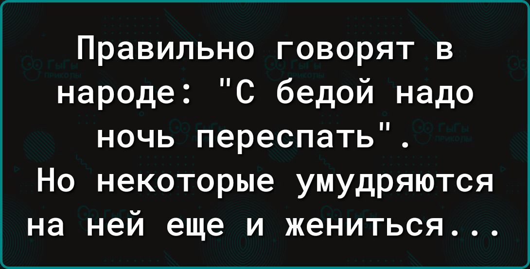 Большая беда нужна. Правильно говорят в народе с бедой надо ночь переспать. Говорят с бедой надо ночь переспать а некоторые. Я очень мудрая то умудрюсь то намудрю в картинках.