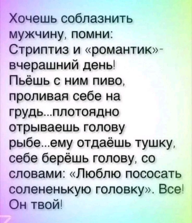 ГХочешь соблазнить мужчину помни Стриптиз и романтик вчерашний день Пьёшь ним пиво проливая себе на грудьплотоядно отрываешь голову рыбеему отдаёшь тушку себе берёшь голову со словами Люблю пососать солененькую головку Все Он твой