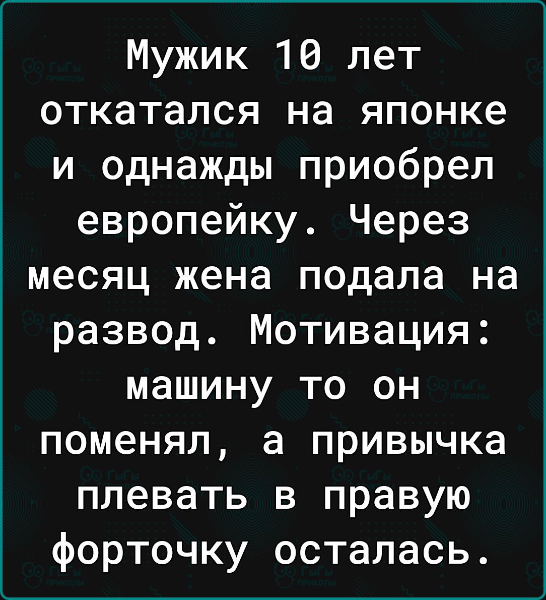 Мужик 10 лет откатался на японке и однажды приобрел европейку Через месяц жена подала на развод Мотивация машину то он поменял а привычка плевать в правую форточку осталась