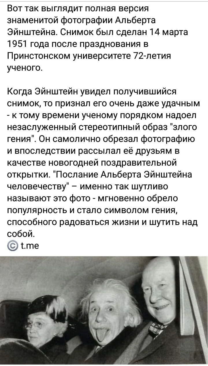 Вот так выглядит полная версия знаменитой фотографии Альберта Эйнштейна Снимок был сделан 14 марта 1951 года после празднования в Принстонском университете 72 летия ученого Когда Эйнштейн увидел получившийся снимок то признал его очень даже удачным к тому времени ученому порядком надоел незаслуженный стереотипный образ злого гения Он самолично обрезал Фотографию и впоследствии рассылал её друзьям 