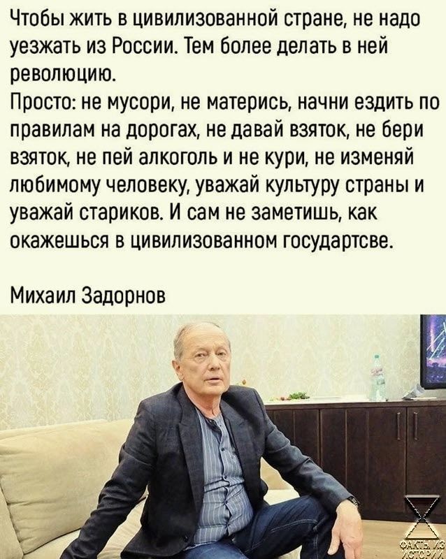 Чюбы жить в цивилизованной стране не надо уезжать из России Тем более делать в ней революцию Просто не мусори не матерись начни ездить по правилам на дорогах не давай взяток не бери взяток не пей алкоголь и не кури не изменяй любимому человеку уважай культуру страны и уважай стариков И сам не заметишь как окажешься в цивилизованном государтсве Михаил Задорнов