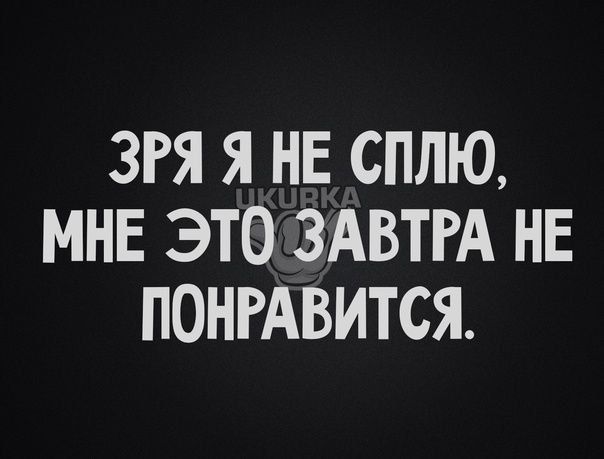 ЗРЯ Я НЕ СПЛЮ МНЕ ЭТО ЗАВТРА НЕ ПОНРАВИТСЯ