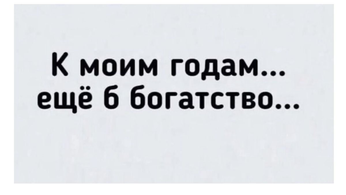 К моим годам ещё 6 богатство