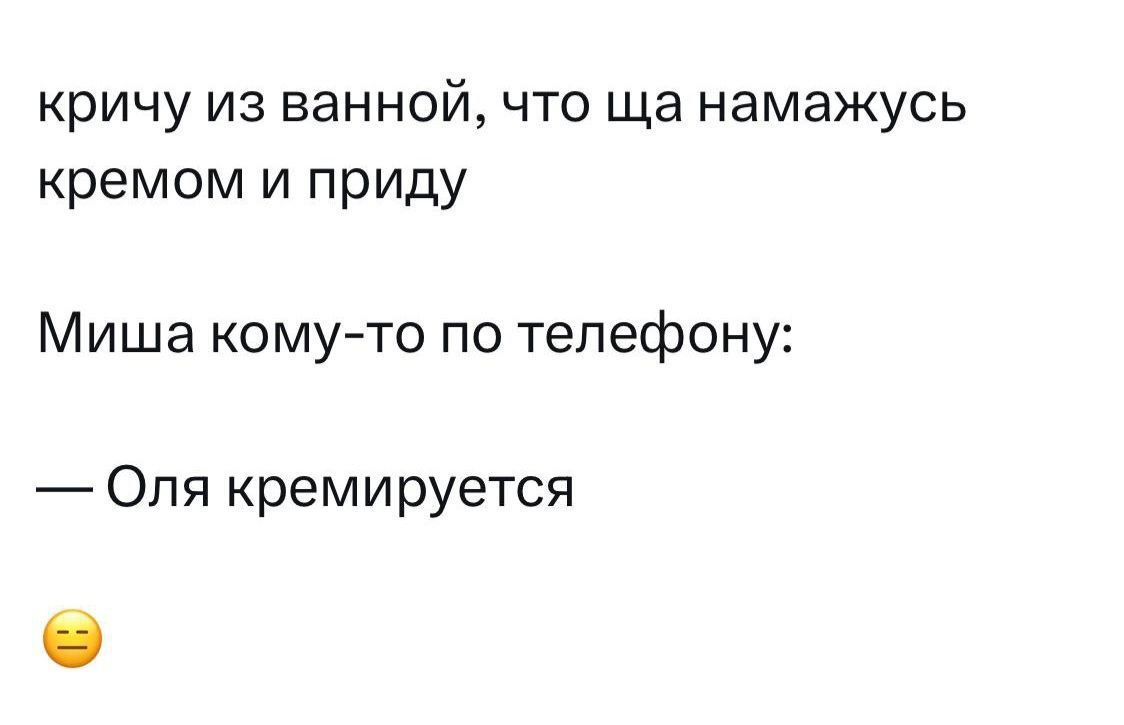 кричу из ванной что ща намажусь кремом и приду Миша комуто по телефону Оля кремируется