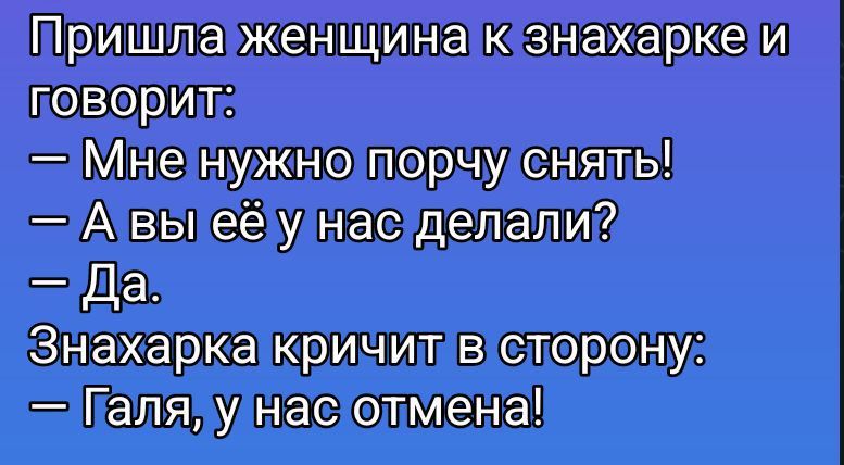 Пришла женщина к знахарке и говорит: — Мне нужно порчу снять! — А вы её у нас делали? — Да. Знахарка кричит в сторону: — Галя, у нас отмена!