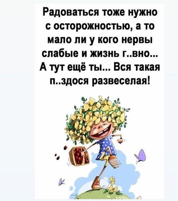 Радоваться тоже нужно с осторожностью а то мало ли у кого нервы слабые и жизнь гвно А тут ещё ты Вся такая пздося развеселая