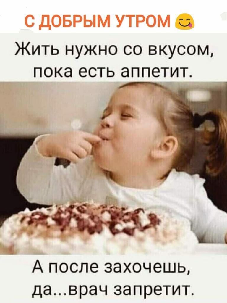 С ДОБРЫМ УТРОМ Жить нужно со вкусом пока есть аппетит А после захочешь даврач запретит