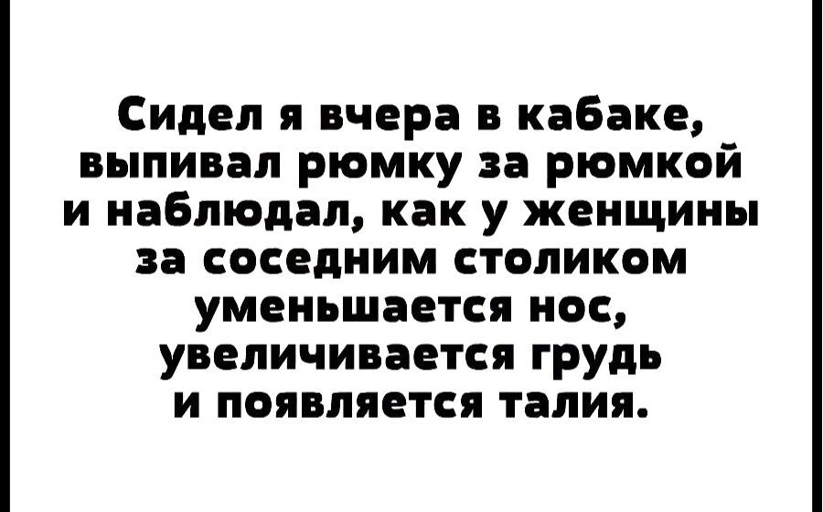 Сидел я вчера в кабаке ныпивал рюмку за рюмкой и наблюдал как у женщины за соседним столиком уменьшается нос увеличивается грудь и появляется талия