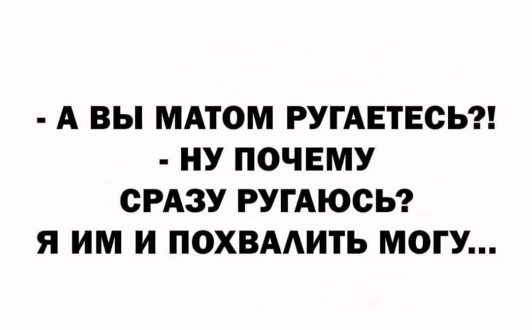 А вы матом ругаетесь ну почему сразу ругаюсь я им и похвалить могу.