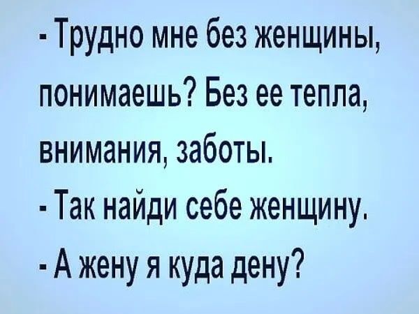 Трудно мне без женщины понимаешь Без ее тепла внимания заботы Так найди себе женщину А жену я куда дену