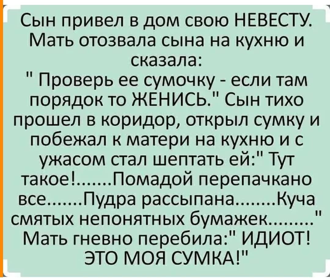 Сын привел в дом свою НЕВЕСТУ Мать отозвала сына на кухню и сказала Проверь  ее сумочку если там порядок то ЖЕНИСЬ Сын тихо прошел в коридор открыл  сумку и побежал к матери