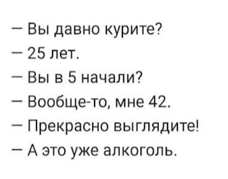Вы давно курите 25 лет Вы в 5 начали Вообще то мне 42 Прекрасно выглядите А это уже алкоголь