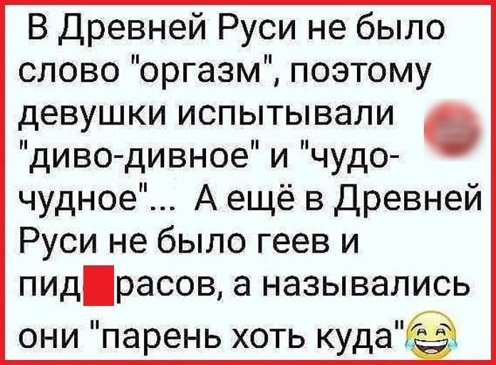 В Древней Руси не было слово оргазм поэтому девушки испытывали диво дивное и чудо чудное А ещё в Древней Руси не было геев и пидрасов а назывались они парень хоть кудаі_