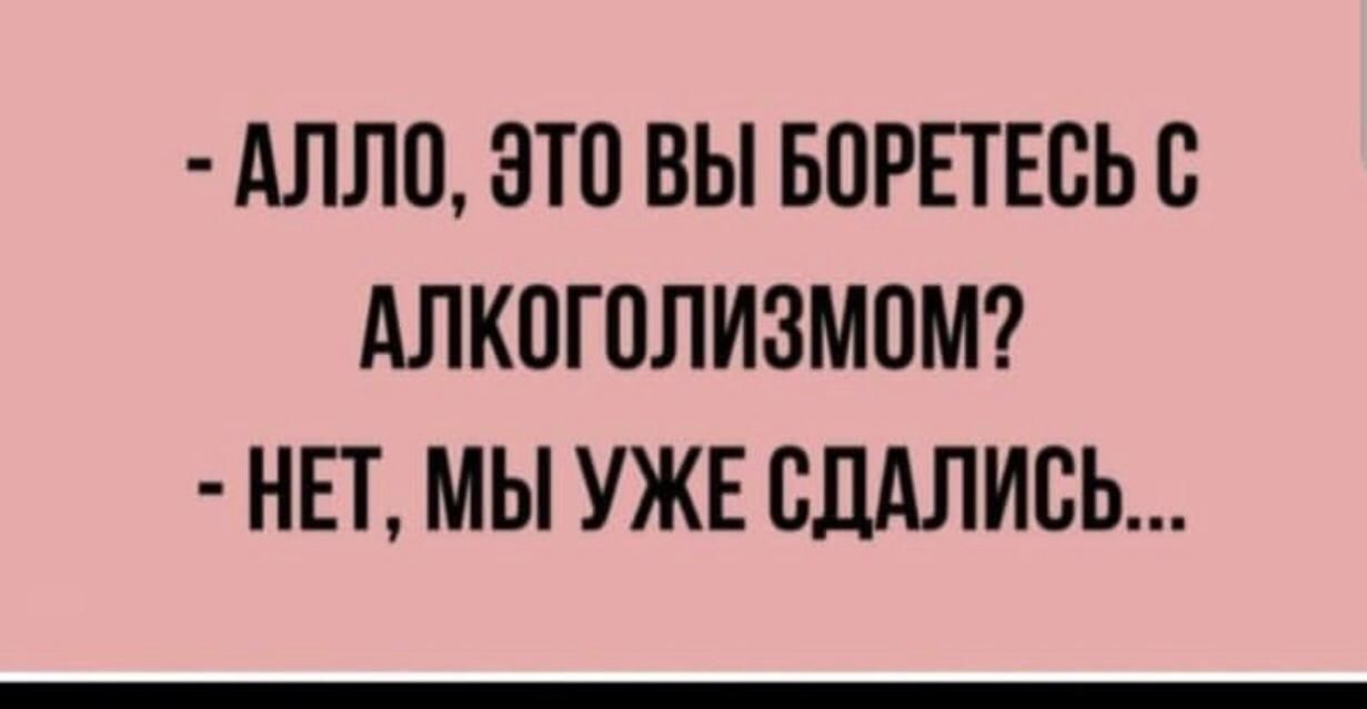 АЛЛО ЭТО ВЫ БОРЕТЕСЬС АЛКОГОЛИЗМПМ НЕТ МЫ УЖЕ СДАЛИСЬ
