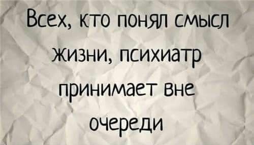 Всех кто понял смысл жизни психиатр принимает вне очереди