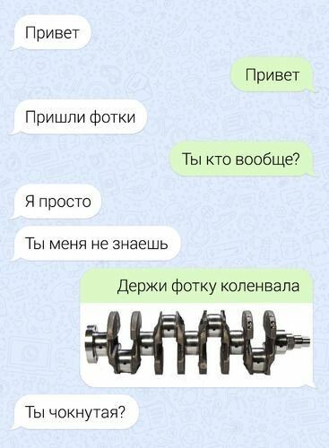 Привет Привет Пришли фотки Ты кто вообще Я просто Ты меня не знаешь Держи Фотку коленвала Ты чокнутея7