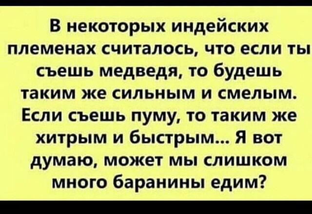 В некоторых индейских племенах считалось что если ты съешь медведя то будешь таким же сильным и смелым Если съешь пуму то таким же хитрым и быстрым Я вот думаю может мы слишком много баранины едим