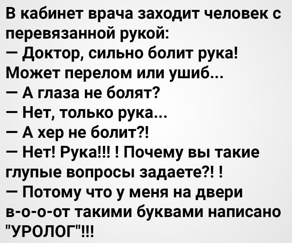В кабинет врача заходит человек с перевязанной рукой Доктор сильно болит рука Может перелом или ушиб А глаза не болят Нет только рука А хер не болит Нет Рука Почему вы такие глупые вопросы задаете Потому что у меня на двери в о о от такими буквами написано УРОЛОГ