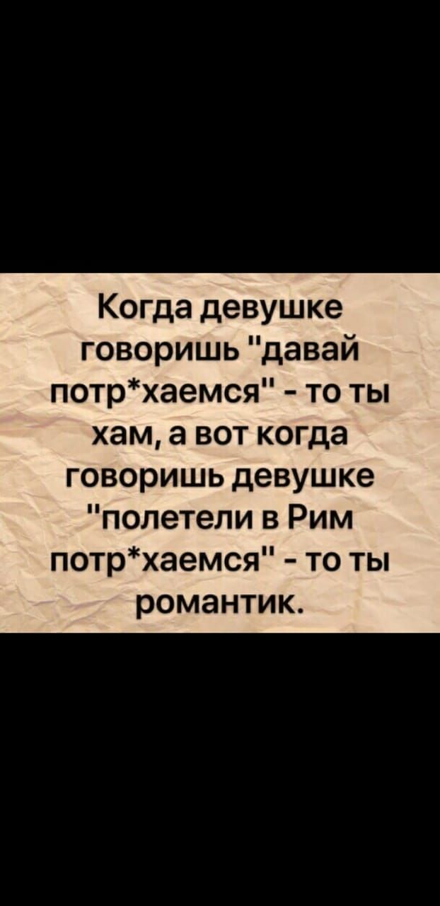 Когда девушке говоришь давай потрхаемся то ты хам а вот когда говоришь девушке полетели в Рим потрхаемся то ты романтик