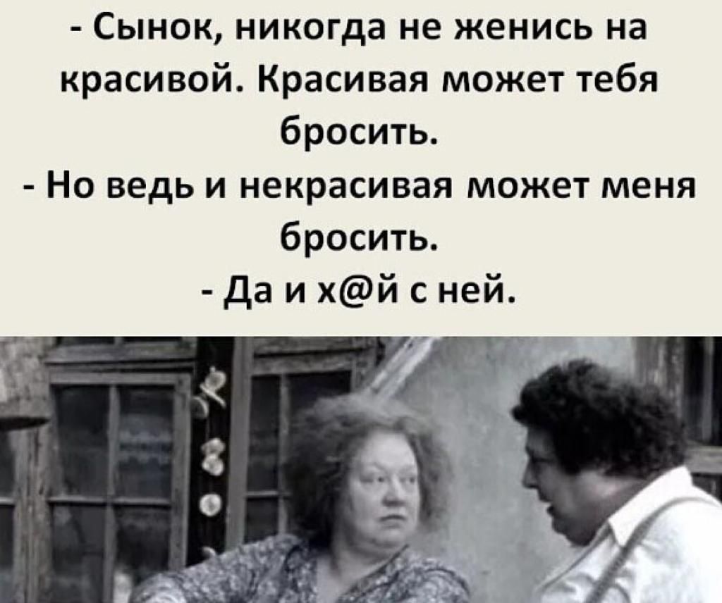 Сынок никогда не женись на красивой Красивая может тебя бросить Но ведь и некрасивая может меня бросить Да и хй с ней