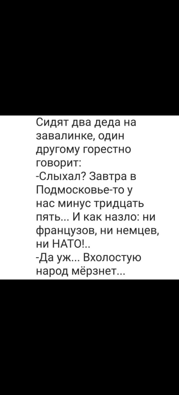 Сидят два деда на завалинке один другому горестно говорит Слыхал Завтра в Подмосковье то у нас минус тридцать пять И как назло ни французов ни немцев ни НАТО Да уж Вхолостую народ мерзнет