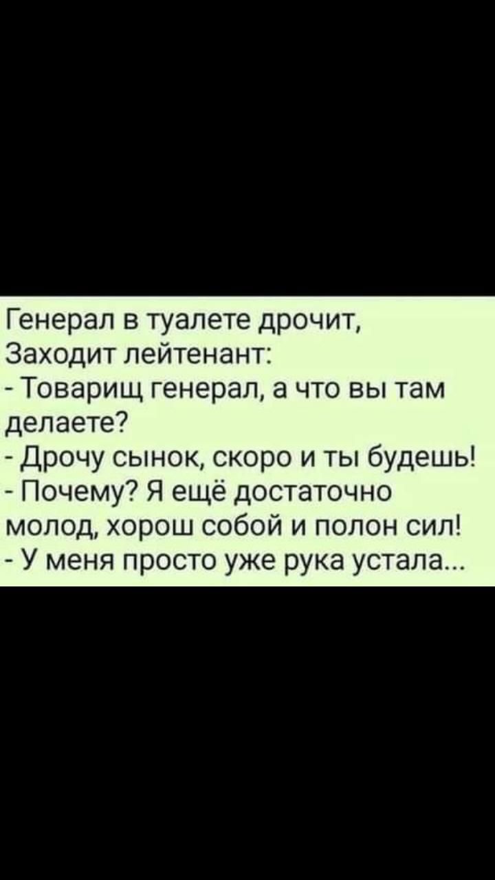 Генерал в туалете дрочит Заходит лейтенант Товарищ генерал а что вы там делаете Дрочу сынок скоро и ты будешь Почему Я ещё достаточно молод хорош собой и полон сил У меня просто уже рука устала