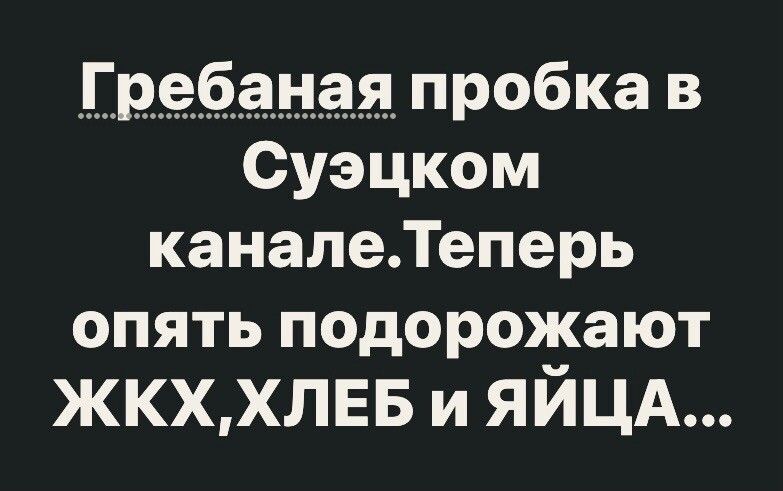 Гребаная пробка в Суэцком каналеТеперь опять подорожают жкххлвв и яйцд