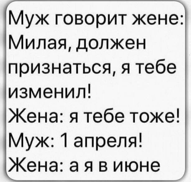 Муж говорит жене Милая должен признаться я тебе изменил Жена я тебе тоже Муж 1 апреля Жена а я в июне