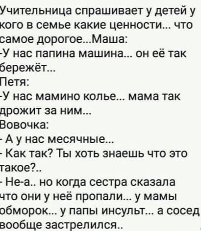 Учительница спрашивает у детей у кого в семье какие ценности что самое дорогоеМаша У нас папина машина он её так бережёт Петя У нас МаМИНО колье мама ТЗК дрожит за ним Вовочка А у нас месячные Как так Ты хоть знаешь что это такое Неа но когда сестра сказала что они у неё пропали у мамы обморок у папы инсульт а сосед вообще застрелился