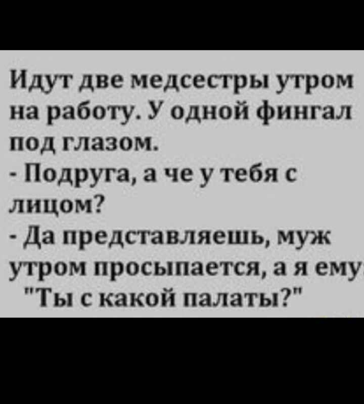 Идут две медсестры утром на работу У одной фингал под глазом Подруга а че у тебя с лицом Да представляешь муж утром просыпается а я ему Ты с какой палаты