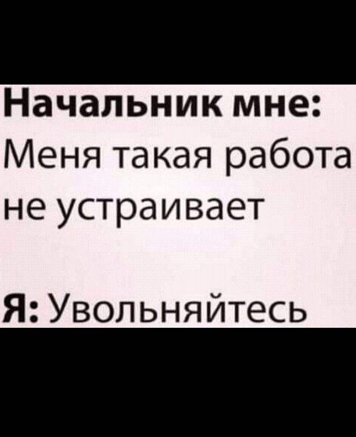 Начальник мне Меня такая работа не устраивает Я Увольняйтесь