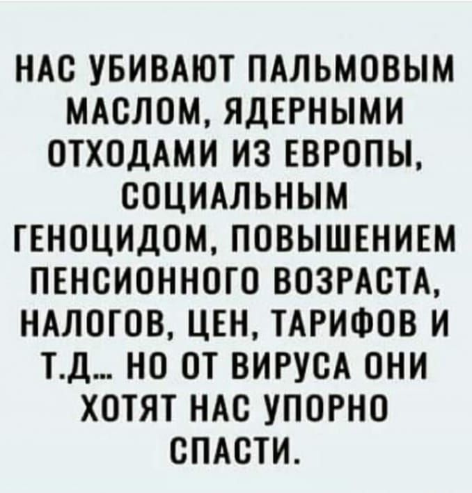 НАС УБИВАЮТ ПАЛЬМОВЫМ МАОЛОМ ЯДЕРНЫМИ ОТХОДАМИ ИЗ ЕВРОПЫ ООЦИАЛЬНЫМ ГЕНОЦИДОМ ПОВЫШЕНИЕМ ПЕНСИОННОГО ВОЗРАСТА НАЛОГОВ ЦЕН ТАРИФОВ И ТД НО ОТ ВИРУОА ОНИ ХОТЯТ НАС УПОРНО ОПАОТИ