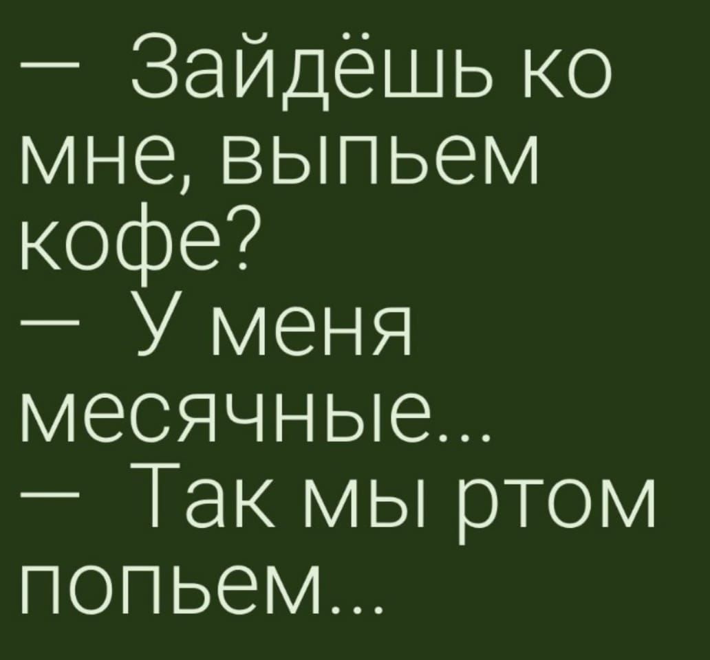 Зайдёшь ко мне выпьем кофе У меня месячные Так мы ртом попьем