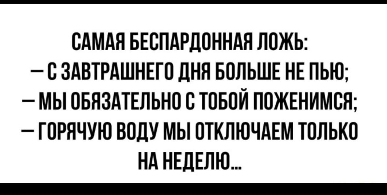 САМАЯ БЕОПАРДОННАЯ ЛОЖЬ О ЗАВТРАШНЕГО ДНЯ БОЛЬШЕ НЕ ПЬЮ МЫ ОБЯЗАТЕЛЬНО О ТОБОЙ ПОЖЕНИМОЯ ГОРЯЧУЮ ВОДУ МЫ ОТКЛЮЧАЕМ ТОЛЬКО НА НЕДЕЛЮ _