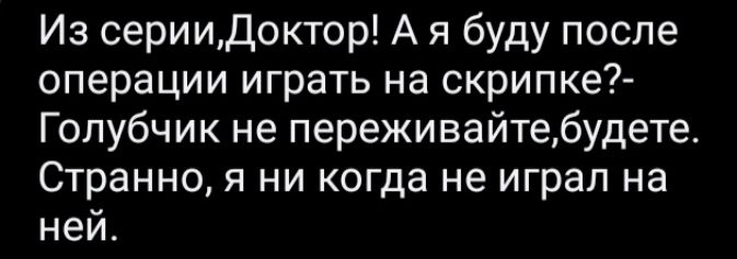 Из серииДоктор А я буду после операции играть на скрипке Голубчик не переживайтебудете Странно я ни когда не играл на нем