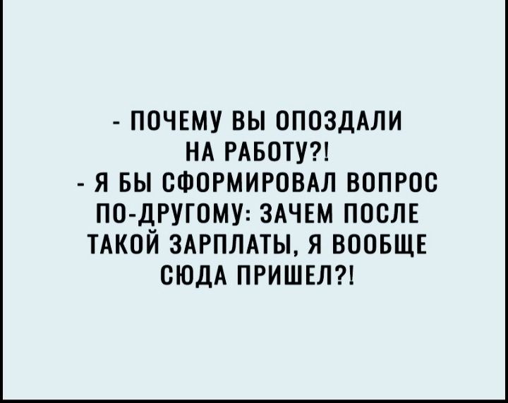 ПОЧЕМУ ВЫ ОПОЗДАЛИ НА РАБОТУ Я БЫ СФОРМИРОВАЛ ВОПРОС ПО ДРУГОМУ ЗАЧЕМ ПОСЛЕ ТАКОЙ ЗАРПЛАТЫ Я ВООБЩЕ СЮДА ПРИШЕЛ