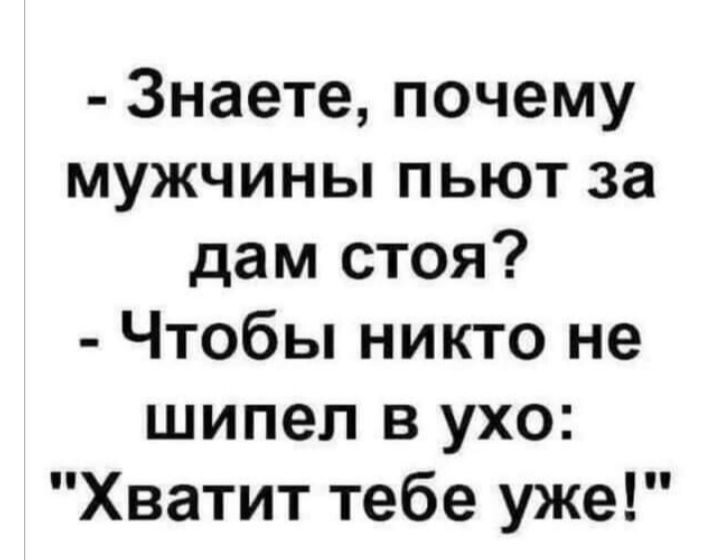 Знаете почему мужчины пьют за дам стоя Чтобы никто не шипел в ухо Хватит тебе уже