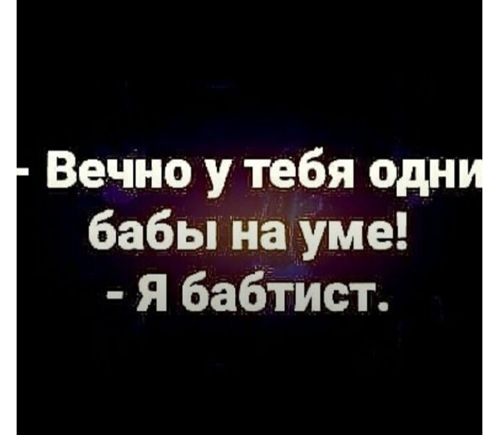 Вечно у тебя одн бабьіПаУме Я бабтист