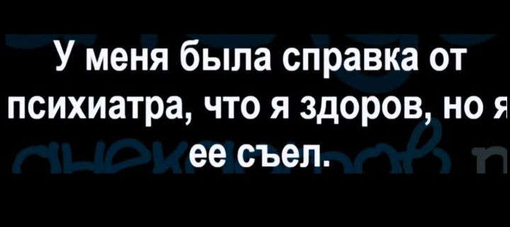 У меня была справка от психиатра что я здоров но я ее съел