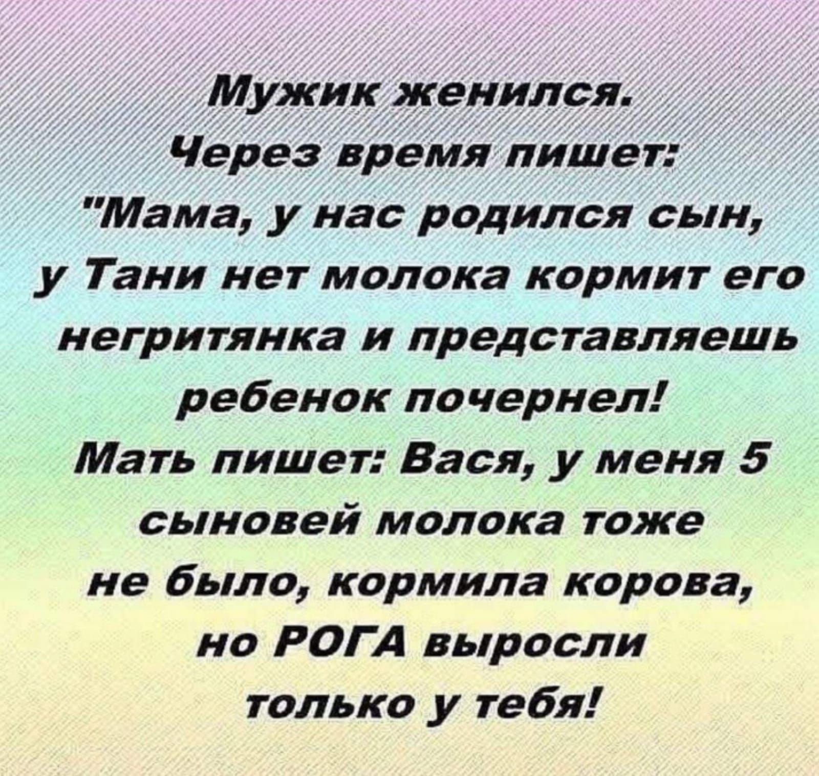 Мужик женился _ Через время лишет Мама у нас родился сын у Тани нет молока кормит его негритянка и представляешь ребенок почернел Мать пишет Вася у меня 5 сыновей молока тоже не было кормила корова но РОГА выросли только у тебя
