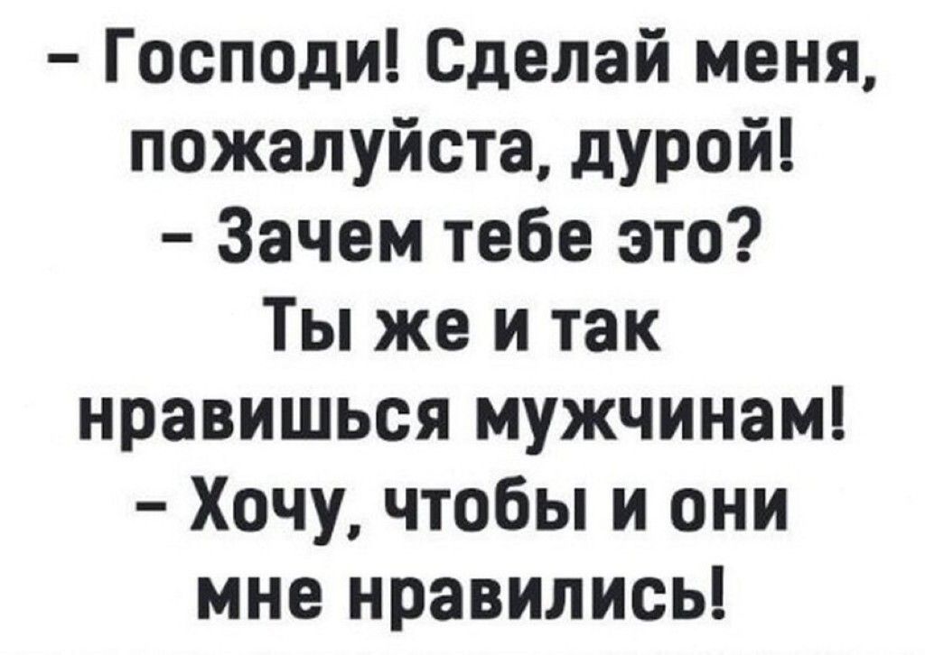 Господи Сделай меня пожалуйста дурой Зачем тебе это Ты же и так нравишься мужчинам Хочу чтобы и они мне нравились