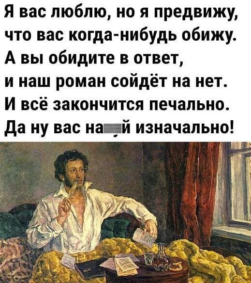 Я вас люблю но я предвижу что вас когда нибудь обижу А вы обидите в ответ и наш роман сойдёт на нет И всё закончится печально да ну вас на _й изначально