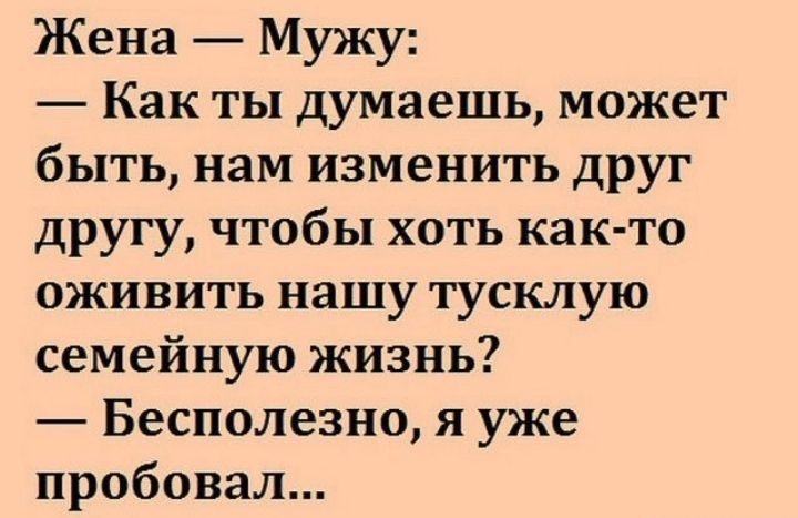 Жена Мужу Как ты думаешь может быть нам изменить друг другу чтобы хоть как то оживить нашу тусклую семейную жизнь Бесполезно я уже пробовал
