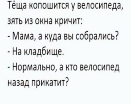 Тёща копошится у велосипеда зять из окна кричит Мама а куда вы собрались На кладбище Нормально а кто велосипед назад прикатит