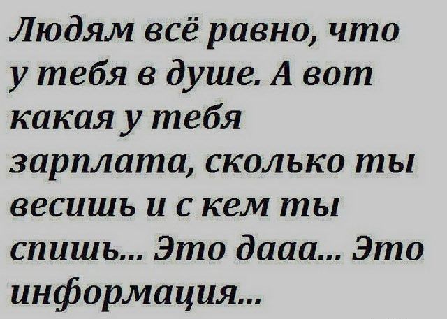Людям всё равно что у тебя в душе А вот какая у тебя зарплата СКОЛЬКО ты весишь и С кем ты спишь Это дааа Эта информация