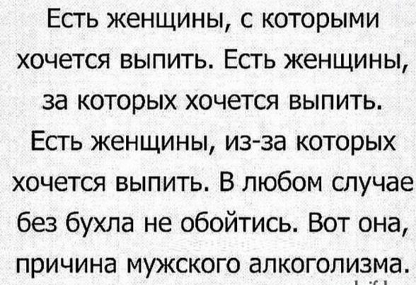 Есть женщины с которыми хочется выпить Есть женщины за которых хочется выпить Есть женщины из за которых хочется выпить В любом случае без бухла не обойтись Вот она причина мужского алкоголизиа