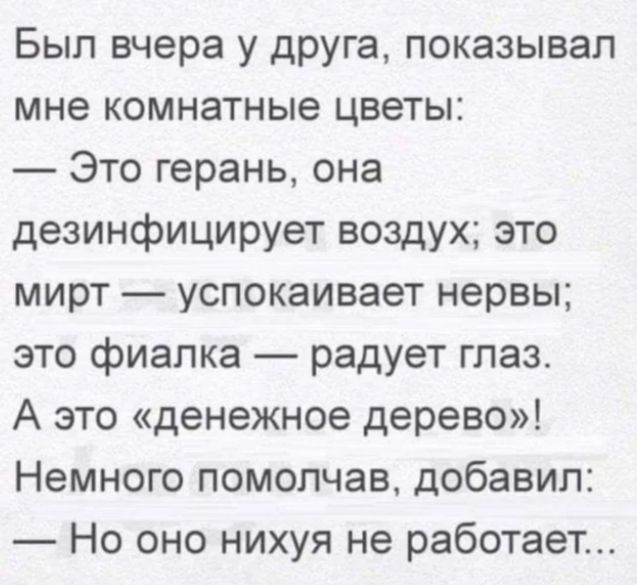 Был вчера у друга показывал мне комнатные цветы Это герань она дезинфицирует воздух это мирт успокаивает нервы это фиалка радует глаз А это денежное дерево Немного помолчав добавил Но оно нихуя не работает