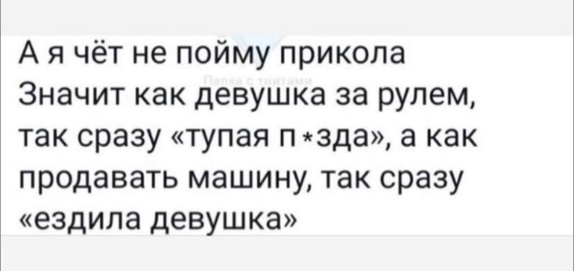 А я чёт не пойму прикола Значит как девушка за рулем так сразу тупая п зда а как продавать машину так сразу ездила девушка