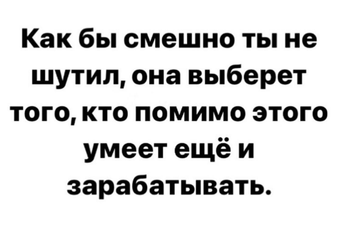 Как бы смешно ты не шутил она выберет того кто помимо этого умеет ещё и зарабатывать