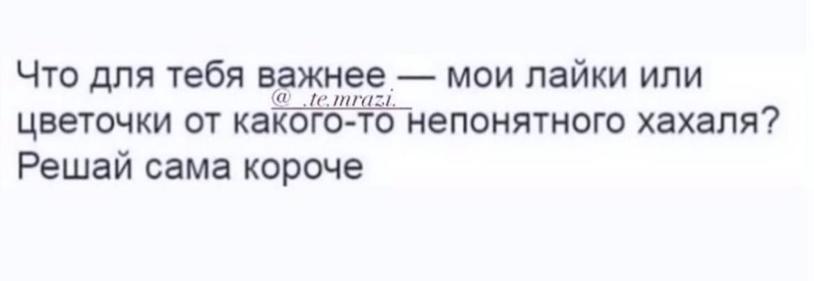 Что для тебя важнеет мои лайки или или цветочки от какого то непонятного хахаля Решай сама короче
